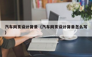 玉林汽车网页设计背景（汽车网页设计背景怎么写）