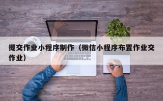 玉林提交作业小程序制作（微信小程序布置作业交作业）