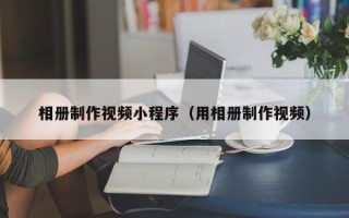 玉林相册制作视频小程序（用相册制作视频）