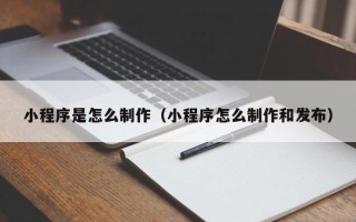 玉林小程序是怎么制作（小程序怎么制作和发布）