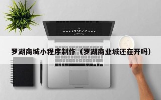 玉林罗湖商城小程序制作（罗湖商业城还在开吗）