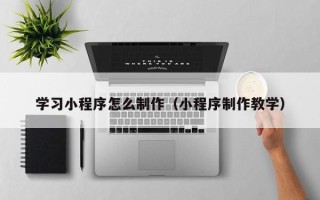 玉林学习小程序怎么制作（小程序制作教学）