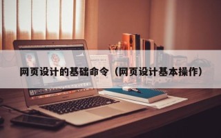 玉林网页设计的基础命令（网页设计基本操作）